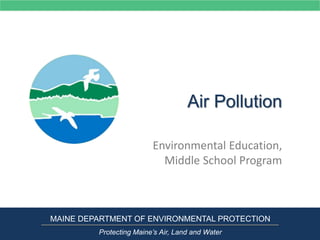 Air Pollution
Environmental Education,
Middle School Program
MAINE DEPARTMENT OF ENVIRONMENTAL PROTECTION
Protecting Maine’s Air, Land and Water
 