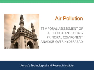 Air Pollution
TEMPORAL ASSESSMENT OF
AIR POLLUTANTS USING
PRINCIPAL COMPONENT
ANALYSIS OVER HYDERABAD
Aurora’s Technological and Research Institute
 