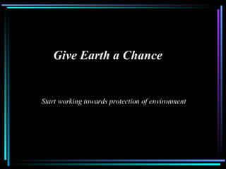 Start working towards protection of environment Give Earth a Chance 