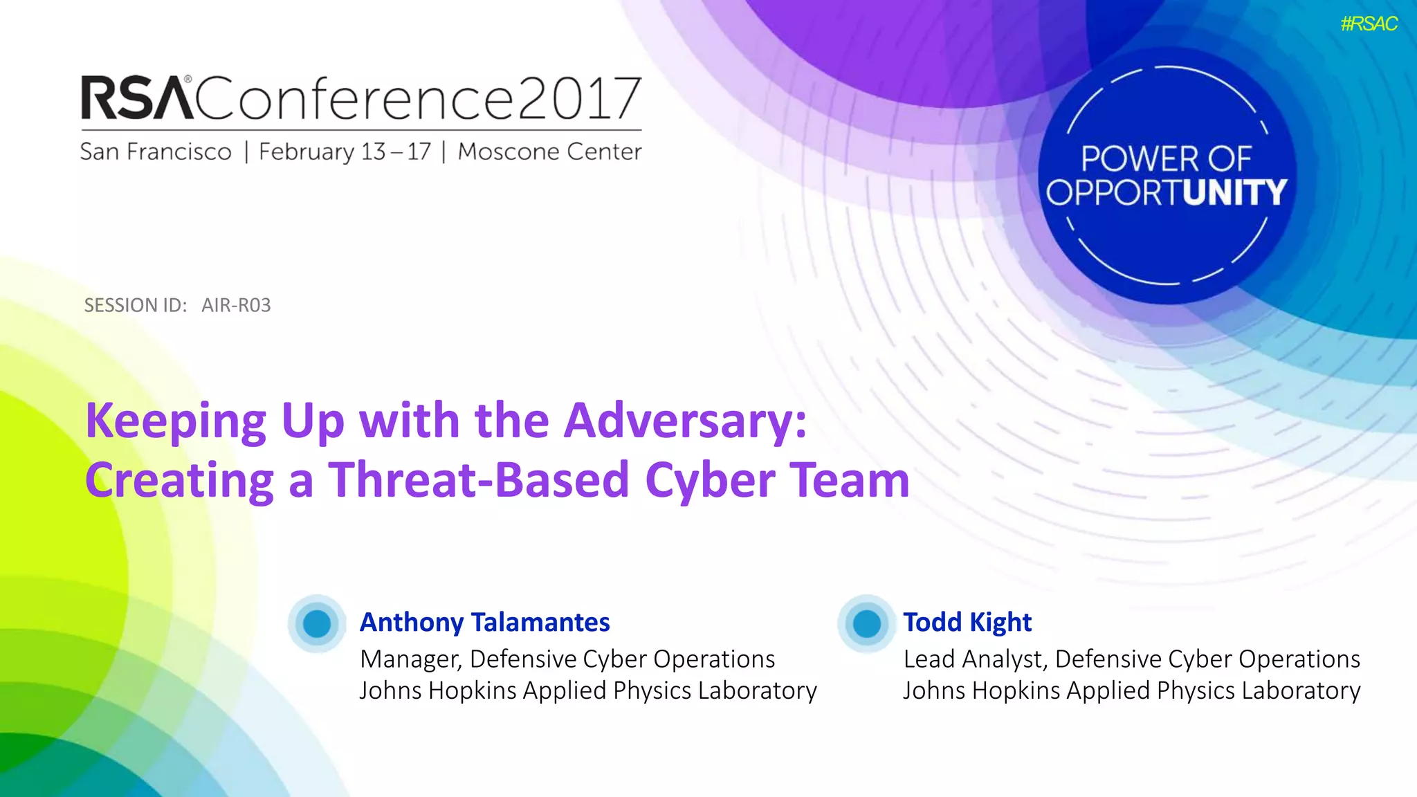 SESSION ID:SESSION ID:
#RSAC
Anthony Talamantes
Keeping Up with the Adversary:
Creating a Threat-Based Cyber Team
AIR-R03
Manager, Defensive Cyber Operations
Johns Hopkins Applied Physics Laboratory
Todd Kight
Lead Analyst, Defensive Cyber Operations
Johns Hopkins Applied Physics Laboratory
 