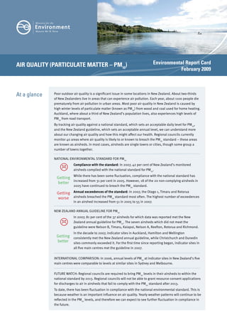 Air quAlity (PArticulAte MAtter – PM10)                                             environmental report card
                                                                                               February 2009



At a glance   Poor outdoor air quality is a significant issue in some locations in New Zealand. About two-thirds
              of New Zealanders live in areas that can experience air pollution. Each year, about 1100 people die
              prematurely from air pollution in urban areas. Most poor air quality in New Zealand is caused by
              high winter levels of particulate matter (known as PM10) from wood and coal used for home heating.
              Auckland, where about a third of New Zealand’s population lives, also experiences high levels of
              PM10 from road transport.
              By tracking air quality against a national standard, which sets an acceptable daily level for PM10,
              and the New Zealand guideline, which sets an acceptable annual level, we can understand more
              about our changing air quality and how this might affect our health. Regional councils currently
              monitor 40 areas where air quality is likely to or known to breach the PM10 standard – these areas
              are known as airsheds. In most cases, airsheds are single towns or cities, though some group a
              number of towns together.

              NAtIoNAl ENvIRoNMENtAl stANdARd foR PM10


                          Compliance with the standard: In 2007, 42 per cent of New Zealand’s monitored
                           airsheds complied with the national standard for PM10.
                           While there has been some fluctuation, compliance with the national standard has
               getting
                       increased from 31 per cent in 2005. However, 18 of the 20 non-complying airsheds in
               better
                           2005 have continued to breach the PM10 standard.

               getting Annual exceedences of the standard: In 2007, the otago 1, timaru and Rotorua
               worse airsheds breached the PM10 standard most often. the highest number of exceedences
                           in an airshed increased from 51 in 2005 to 55 in 2007.

              NEW ZEAlANd ANNuAl guIdElINE foR PM10
                           In 2007, 81 per cent of the 37 airsheds for which data was reported met the New

                          Zealand annual guideline for PM10. the seven airsheds which did not meet the
                           guideline were Nelson B, timaru, Kaiapoi, Nelson A, Reefton, Rotorua and Richmond.
                           In the decade to 2007, indicator sites in Auckland, Hamilton and Wellington
               getting consistently met the New Zealand annual guideline, while Christchurch and dunedin
               better sites commonly exceeded it. for the first time since reporting began, indicator sites in
                           all five main centres met the guideline in 2007.


              INtERNAtIoNAl CoMPARIsoN: In 2006, annual levels of PM10 at indicator sites in New Zealand’s five
              main centres were comparable to levels at similar sites in sydney and Melbourne.


              futuRE WAtCH: Regional councils are required to bring PM10 levels in their airsheds to within the
              national standard by 2013. Regional councils will not be able to grant resource consent applications
              for discharges to air in airsheds that fail to comply with the PM10 standard after 2013.
              to date, there has been fluctuation in compliance with the national environmental standard. this is
              because weather is an important influence on air quality. Yearly weather patterns will continue to be
              reflected in the PM10 levels, and therefore we can expect to see further fluctuation in compliance in
              the future.
 