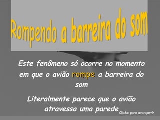 Este fenômeno só ocorre no momento em que o avião  rompe  a barreira do som Literalmente parece que o avião atravessa uma parede Clicke para avançar  