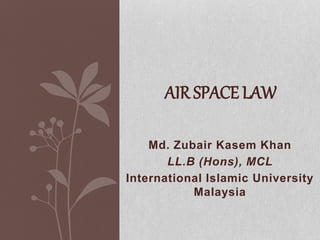 Md. Zubair Kasem Khan
LL.B (Hons), MCL
International Islamic University
Malaysia
AIR SPACE LAW
 