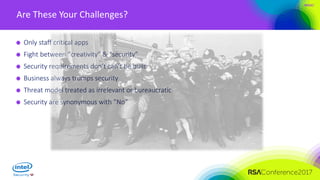 #RSAC
Are These Your Challenges?
Only staff critical apps
Fight between “creativity” & “security”
Security requirements don’t can’t be built
Business always trumps security
Threat model treated as irrelevant or bureaucratic
Security are synonymous with ”No”
 