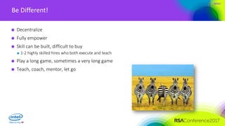 #RSAC
Be Different!
Decentralize
Fully empower
Skill can be built, difficult to buy
1-2 highly skilled hires who both execute and teach
Play a long game, sometimes a very long game
Teach, coach, mentor, let go
 