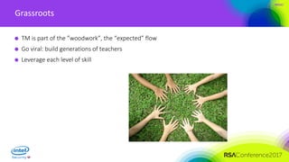 #RSAC
Grassroots
TM is part of the ”woodwork”, the “expected” flow
Go viral: build generations of teachers
Leverage each level of skill
 