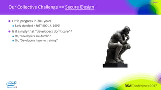 #RSAC
Our Collective Challenge == Secure Design
Little progress in 20+ years!
Early standard = NIST 800-14, 1996!
Is it simply that “developers don’t care”?
Or, “developers are dumb”?
Or, “Developers have no training”
 