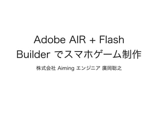 Adobe AIR + Flash
Builder でスマホゲーム制作
株式会社 Aiming エンジニア 廣岡聡之
 