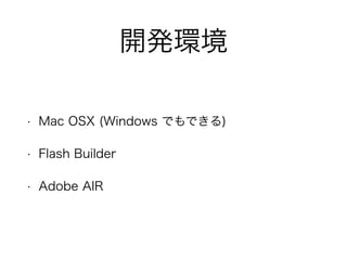 開発環境
• Mac OSX (Windows でもできる)
• Flash Builder
• Adobe AIR
 