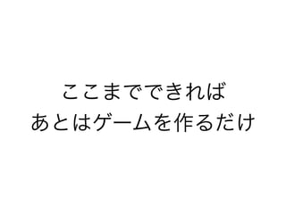 ここまでできれば 
あとはゲームを作るだけ
 