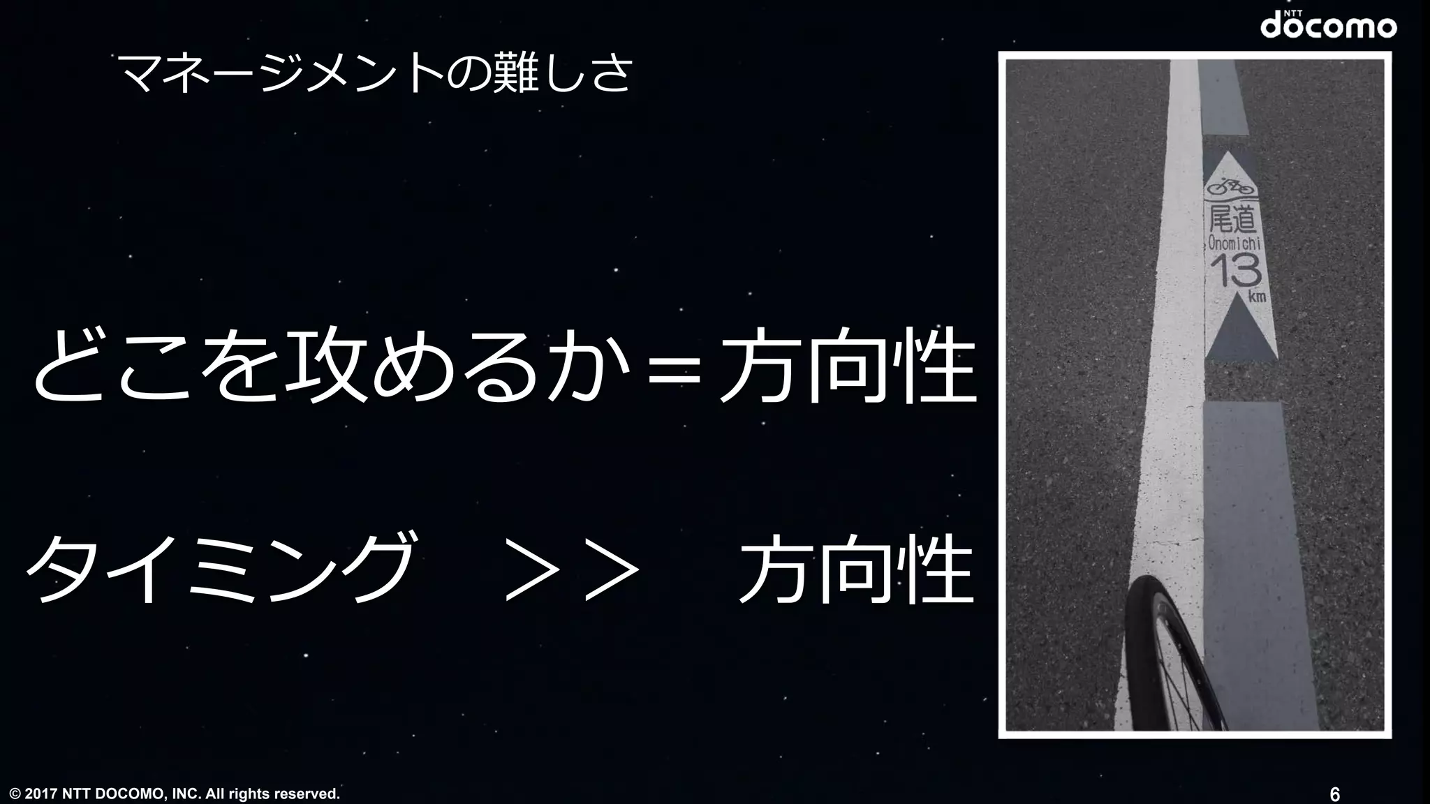 © 2017 NTT DOCOMO, INC. All rights reserved.
タイミング ＞＞ ⽅向性
どこを攻めるか＝⽅向性
マネージメントの難しさ
6
 