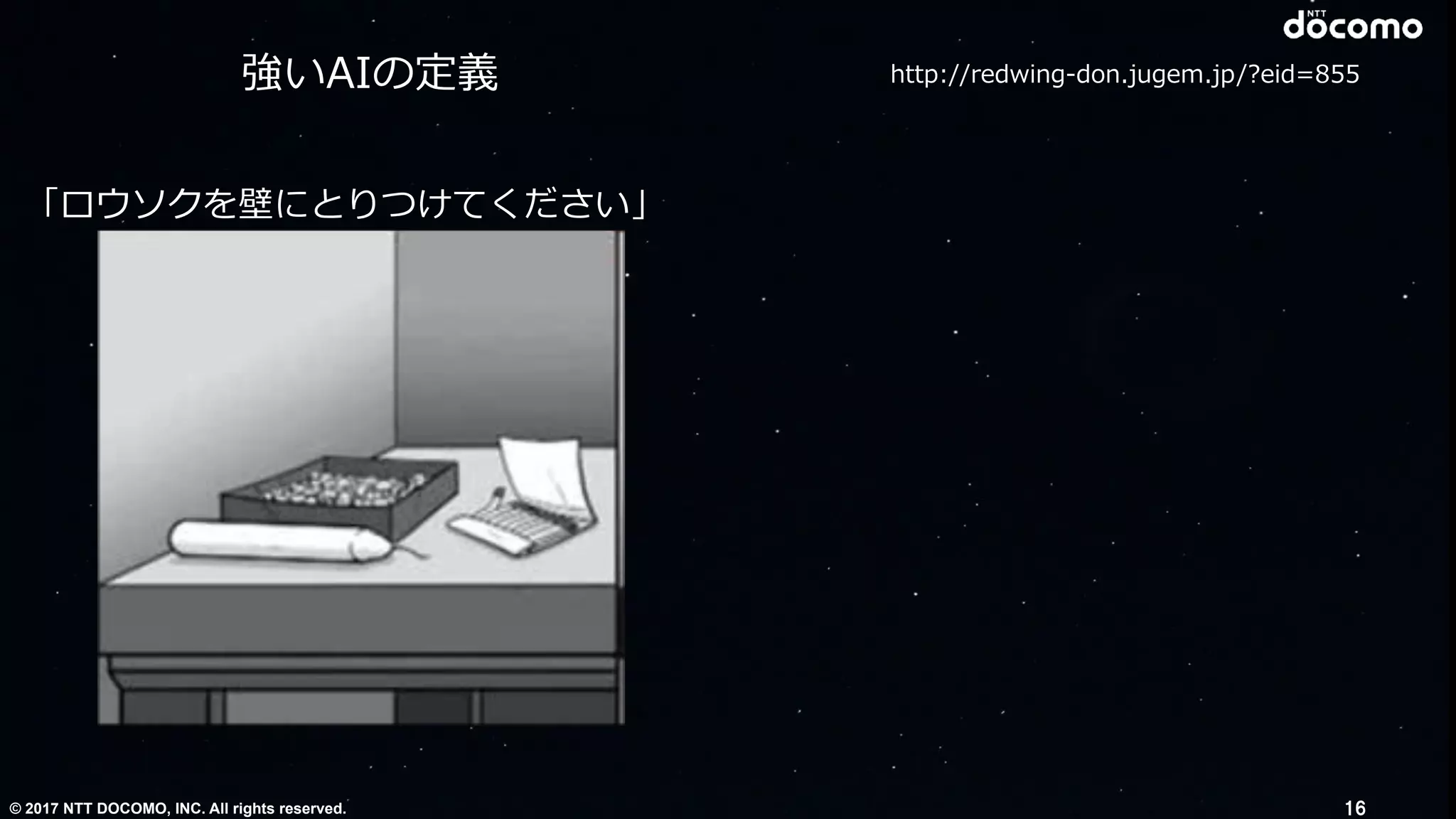 © 2017 NTT DOCOMO, INC. All rights reserved.
http://redwing-don.jugem.jp/?eid=855
「ロウソクを壁にとりつけてください」
強いAIの定義
16
 