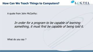 How Can We Teach Things to Computers?
A quote from John McCarthy:
In order for a program to be capable of learning
something, it must first be capable of being told it.
What do you say ?
 