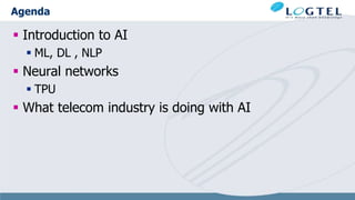 Agenda
 Introduction to AI
 ML, DL , NLP
 Neural networks
 TPU
 What telecom industry is doing with AI
 