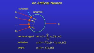 An Artificial Neuron
o1
o2
on
…
wi1
wi2
…
win



n
j
j
ij
i t
o
t
w
t
1
)
(
)
(
)
(
net
oi
neuron i
net input signal
))
(
net
),
1
(
(
)
(
a t
t
a
F
t i
i
i
i 

synapses
activation
output ))
(
(
)
(
o t
a
f
t i
i
i 
 
