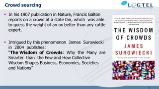Crowd sourcing
 In his 1907 publication in Nature, Francis Galton
reports on a crowd at a state fair, which was able
to guess the weight of an ox better than any cattle
expert.
 Intrigued by this phenomenon James Surowiecki
in 2004 publishes:
“The Wisdom of Crowds: Why the Many are
Smarter than the Few and How Collective
Wisdom Shapes Business, Economies, Societies
and Nations”
49
 