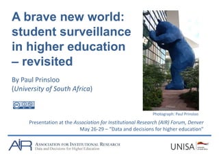 A brave new world:
student surveillance
in higher education
– revisited
By Paul Prinsloo
(University of South Africa)
Presentation at the Association for Institutional Research (AIR) Forum, Denver
May 26-29 – “Data and decisions for higher education”
Photograph: Paul Prinsloo
 