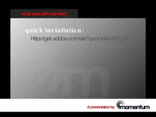 w does AIR look like?
 hat



 quic k ins tallatio n :
    http://get.adobe.com/air/?promoid=BTLOA




                           A presentation by
 