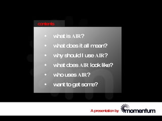 contents

   •   w is AIR?
        hat
   •   w does it all m
        hat           ean?
   •   w should I use AIR?
        hy
   •   w does AIR look like?
        hat
   •   w uses AIR?
        ho
   •   w to get som
        ant        e?



                    A presentation by
 
