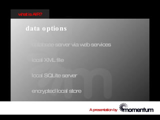 w is AIR?
 hat


  data o ptio ns

    database server via w services
                         eb

    local XM file
            L

    local SQLite server

    encrypted local store


                            A presentation by
 