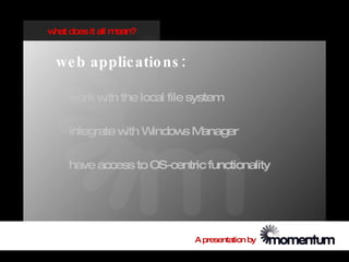 w does it all m
 hat           ean?


 we b applic atio ns :

    w w the local file system
     ork ith

    integrate w W
               ith indow M
                        s anager

    have access to OS-centric functionality




                            A presentation by
 
