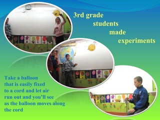 3rd grade  students  made  experiments Take a balloon  that is easily fixed  to a cord and let air  run out and you’ll see...