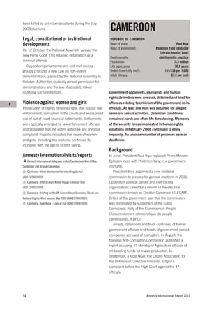 CAMEROON
    been killed by unknown assailants during the July
    2008 elections.

    Legal, constitutional or institutional                                 REPUBLIC OF CAMEROON
    developments                                                           Head of state:                                     Paul Biya
    On 12 October, the National Assembly passed the                        Head of government:               Philémon Yang (replaced
                                                                                                               Ephraim Inoni in June)
    new Penal Code. This retained defamation as a
                                                                           Death penalty:                      abolitionist in practice
    criminal offence.                                                      Population:                                     19.5 million
       Opposition parliamentarians and civil society                       Life expectancy:                                  50.9 years
    groups criticized a new Law on non-violent                             Under-5 mortality (m/f):                151/136 per 1,000
    demonstrations, passed by the National Assembly in                     Adult literacy:                               67.9 per cent
    October. Authorities routinely denied permission for
    demonstrations and the law, if adopted, risked
    codifying such restrictions.                                           Government opponents, journalists and human
                                                                           rights defenders were arrested, detained and tried for
C   Violence against women and girls                                       offences relating to criticism of the government or its
    Prosecution of rapists remained rare, due to poor law                  officials. At least one man was detained for alleged
    enforcement, corruption in the courts and widespread                   same-sex sexual activities. Detention conditions
    use of out-of-court financial settlements. Settlements                 remained harsh and often life-threatening. Members
    were typically arranged by law enforcement officials                   of the security forces implicated in human rights
    and stipulated that the victim withdraw any criminal                   violations in February 2008 continued to enjoy
    complaint. Reports indicated that rapes of women                       impunity. An unknown number of prisoners were on
    and girls, including sex workers, continued to                         death row.
    increase, with the age of victims falling.
                                                                           Background
    Amnesty International visits/reports                                   In June, President Paul Biya replaced Prime Minister
         Amnesty International delegates visited Cambodia in March/May,    Ephraim Inoni with Philémon Yang in a government
    September and October/December.                                        reshuffle.
         Cambodia: Urban development or relocating slums?                     President Biya appointed a new electoral
    (ASA 23/002/2009)                                                      commission to prepare for general elections in 2011.
         Cambodia: After 30 years Khmer Rouge crimes on trial              Opposition political parties and civil society
    (ASA 23/003/2009)                                                      organizations called for a reform of the electoral
         Cambodia: Briefing for the UN Committee on Economic, Social and   commission known as Election Cameroon (ELECAM).
    Cultural Rights: 42nd session, May 2009 (ASA 23/004/2009)              Critics of the government said that the commission
         Cambodia: Borei Keila – Lives at risk (ASA 23/008/2009)           was dominated by supporters of the ruling
                                                                           Democratic Rally of the Cameroonian People
                                                                           (Rassemblement démocratique du peuple
                                                                           camérounais, RDPC).
                                                                              Arrests, detentions and trials continued of former
                                                                           government officials and heads of government-owned
                                                                           companies accused of corruption. In August, the
                                                                           National Anti-Corruption Commission published a
                                                                           report accusing 47 Ministry of Agriculture officials of
                                                                           embezzling funds for maize production. In
                                                                           September, a local NGO, the Citizen Association for
                                                                           the Defence of Collective Interests, lodged a
                                                                           complaint before the High Court against the 47
                                                                           officials.




    94                                                                                                Amnesty International Report 2010
 
