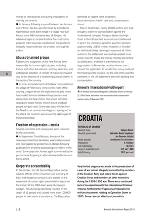 money at checkpoints and during inspections of             identified an urgent need to address
    identity documents.                                        decontamination, health care and compensation
       In January, following a quarrel between two farmers,    issues.
    one of them, Yao Kra, was shot dead by a gendarme             Also in September, nearly 30,000 victims who had
    reportedly at point-blank range in a village near San      brought a claim for compensation against the
    Pedro, some 400 kilometres west of Abidjan. His            multinational company Trafigura before the High
    relatives lodged a complaint before the court but no       Court in the UK reached an out-of-court settlement
    progress in the case was reported and the gendarme         in which the company agreed to pay the claimants
    allegedly responsible was not arrested or brought to       approximately US$45 million. However, in October
    justice.                                                   an individual falsely claiming to represent all of the
                                                               victims in the settlement successfully applied to an
    Abuses by armed groups                                     Ivorian court to freeze the money, thereby preventing
    Fighters and supporters of the New Forces were             its distribution, and have it transferred to his
    responsible for human rights abuses, including             organization. In November, another Ivorian court
    torture and other ill-treatment, arbitrary detention and   refused his application to transfer the money but kept
C   widespread extortion. A climate of impunity prevailed      the freezing order in place. By the end of the year the
    due to the absence of a functioning judicial system in     claimants in the UK settlement were still awaiting their
    the north of the country.                                  compensation.
       In June, armed elements of the New Forces attacked
    the village of Pétionnara, in the centre-north of the      Amnesty International visit/report
    country, a region where the exploitation of gold mines        An Amnesty International delegation visited Côte d’Ivoire in February.
    has created tensions between the population and               Côte d’Ivoire: Authorities must ensure toxic waste compensation
    elements of the New Forces. The armed elements             reaches victims, 5 November 2009
    raided and looted homes, fired in the air and beat
    people trying to resist. Some days later, officials from
    the New Forces came to the village and apologized for
    the attack but no action was apparently taken against
    those responsible.
                                                                CROATIA
    Freedom of expression – media                               REPUBLIC OF CROATIA
    Several journalists and newspapers were harassed            Head of state:                                       Stjepan Mesić
    by the authorities.                                         Head of government:                      Jadranka Kosor (replaced
       In September, Touré Moussa, director of the                                                             Ivo Sanader in July)
    newspaper Nord Sud Quotidien, was briefly arrested          Death penalty:                           abolitionist for all crimes
    and interrogated by gendarmes in Abidjan following          Population:                                              4.4 million
                                                                Life expectancy:                                           76 years
    publication of an article questioning promotions in the
                                                                Under-5 mortality (m/f):                              8/7 per 1,000
    army. Some days later, he was again summoned by the         Adult literacy:                                       98.7 per cent
    gendarmerie for giving a radio interview on the reasons
    for his arrest.

    Corporate accountability                                   Very limited progress was made in the prosecution of
    In September, the UN Special Rapporteur on the             cases of war crimes allegedly committed by members
    adverse effects of the movement and dumping of             of the Croatian Army and police forces against
    toxic and dangerous products and wastes on the             Croatian Serbs and members of other minorities
    enjoyment of human rights presented his report on          during the 1991-1995 war. There was a continued
    the impact of the 2006 toxic waste dumping in              lack of co-operation with the International Criminal
    Abidjan. The dumping reportedly resulted in the            Tribunal for the former Yugoslavia (Tribunal) over
    death of 15 people and caused more than 100,000            military documents relating to Operation Storm in
    people to seek medical assistance. The Rapporteur          1995. Some cases of attacks on journalists




    114                                                                                           Amnesty International Report 2010
 