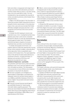 Serbs were killed or disappeared at the beginning of            In March, Jutarnji List journalist Drago Hedl and a
    the war, none of the cases selected for prioritization       photographer were forcibly removed from a public
    involved Croatian Serbs as victims; in all seven priority    press conference organized by Branimir Glavaš, a
    cases, the victims were ethnic Croats. This only             member of parliament (before his conviction in May for
    increased ethnic bias and widened the impunity for           war crimes in his capacity as local military leader in
    crimes committed by members of the Croatian Army             1991 in Osijek). In previous years Drago Hedl had
    and police forces.                                           faced intimidation, including death threats, as a result
       In March, the UN Committee on the Elimination of          of his investigation of war crimes committed in Osijek
    Racial Discrimination (CERD) expressed its concerns          during the war.
    at reports of ethnic discrimination in the prosecution          In October the HRC expressed concerns about
    of war crimes cases and recommended that Croatia             intimidation and attacks on journalists. It observed
    effectively investigate and prosecute all war crimes         that those alleged crimes were rarely investigated and
    irrespective of the ethnicity of the victims and the         those responsible seldom brought to justice, which
    perpetrators.                                                diminished the freedom of the press. The HRC urged
       In October, the HRC expressed concerns over               Croatia to take measures to prevent the intimidation
C   impunity for war crimes, including the fact that many        of journalists and to bring those responsible for such
    potential cases of war crimes remain unresolved              attacks to justice.
    and that the selection of cases was disproportionately
    directed against Croatian Serbs. The Croatian                Discrimination
    authorities were given a deadline of one year to             Roma
    implement these, and other, recommendations.                 Roma continued to face discrimination in access
       In October, the European Commission in its                to economic and social rights, including education,
    progress report on Croatia also observed that impunity       employment and housing. Measures undertaken by
    for war crimes remained a problem, especially where          the authorities remained insufficient.
    victims were ethnic Serbs or perpetrators were                  In April, the Grand Chamber of the European Court
    members of the Croatian Army. The report stated that         of Human Rights in Strasbourg held a hearing in the
    many crimes still had not been prosecuted due to a           case of Oršuš and others. The case involves
    combination of factors, including intimidation of            allegations of ethnic segregation of pupils in Roma-
    witnesses and reluctance of the police and                   only classes in the Međimurje region of Croatia.
    prosecutors to prosecute such cases.                            Both the CERD and the HRC expressed their
    Freedom of expression – journalists                          concerns at the segregation of Romani pupils in the
    The authorities continued to fail to protect journalists     education system.
    reporting on war crimes cases and organized crime            Croatian Serbs
    from intimidation and attacks. The slow progress             The Croatian authorities continued to fail to guarantee
    in the prosecution of some of these cases created an         the rights of Croatian Serbs, many of whom were
    atmosphere of impunity for the attackers.                    displaced during the 1991-1995 war.
       There was no progress in an investigation of a               In October, the NGO Human Rights Watch reported
    physical attack on Dušan Miljuš, a journalist for the        that Croatian Serb returnees continued to face
    newspaper Jutarnji List, who was severely beaten in          difficulties in repossessing their homes which were
    June 2008 by unidentified individuals in front of his        occupied by other tenants, often despite court
    house in Zagreb. The journalist continued to receive         judgements in their favour. Many returnees were not
    death threats.                                               able to benefit from reconstruction programmes and
       In January a criminal case was opened against             they also faced problems in accessing employment.
    journalist Željko Peratović for “disseminating                  In March the CERD expressed its concerns at a
    information likely to upset the population”. The             substantial number of unresolved cases relating to
    prosecution was initiated at the behest of the Minister of   restitution of property and tenancy rights, and urged
    Interior, whom the journalist alleged was obstructing an     the authorities to implement fair and transparent
    investigation into the killing in 2000 of Milan Levar, a     measures to enable the sustainable return of
    potential witness of the Tribunal.                           Croatian Serbs.




    116                                                                                    Amnesty International Report 2010
 