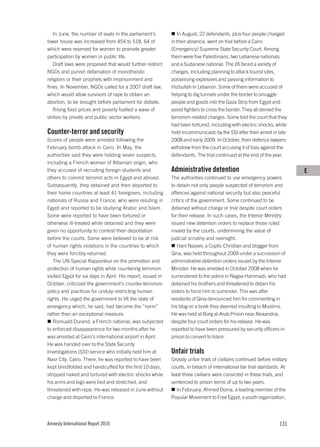 In June, the number of seats in the parliament’s             In August, 22 defendants, plus four people charged
lower house was increased from 454 to 518, 64 of             in their absence, went on trial before a Cairo
which were reserved for women to promote greater             (Emergency) Supreme State Security Court. Among
participation by women in public life.                       them were five Palestinians, two Lebanese nationals
   Draft laws were proposed that would further restrict      and a Sudanese national. The 26 faced a variety of
NGOs and punish defamation of monotheistic                   charges, including planning to attack tourist sites,
religions or their prophets with imprisonment and            possessing explosives and passing information to
fines. In November, NGOs called for a 2007 draft law,        Hizbullah in Lebanon. Some of them were accused of
which would allow survivors of rape to obtain an             helping to dig tunnels under the border to smuggle
abortion, to be brought before parliament for debate.        people and goods into the Gaza Strip from Egypt and
   Rising food prices and poverty fuelled a wave of          assist fighters to cross the border. They all denied the
strikes by private and public sector workers.                terrorism-related charges. Some told the court that they
                                                             had been tortured, including with electric shocks, while
Counter-terror and security                                  held incommunicado by the SSI after their arrest in late
Scores of people were arrested following the                 2008 and early 2009. In October, their defence lawyers
February bomb attack in Cairo. In May, the                   withdrew from the court accusing it of bias against the
authorities said they were holding seven suspects,           defendants. The trial continued at the end of the year.
including a French woman of Albanian origin, who
they accused of recruiting foreign students and              Administrative detention                                       E
others to commit terrorist acts in Egypt and abroad.         The authorities continued to use emergency powers
Subsequently, they detained and then deported to             to detain not only people suspected of terrorism and
their home countries at least 41 foreigners, including       offences against national security but also peaceful
nationals of Russia and France, who were residing in         critics of the government. Some continued to be
Egypt and reported to be studying Arabic and Islam.          detained without charge or trial despite court orders
Some were reported to have been tortured or                  for their release. In such cases, the Interior Ministry
otherwise ill-treated while detained and they were           issued new detention orders to replace those ruled
given no opportunity to contest their deportation            invalid by the courts, undermining the value of
before the courts. Some were believed to be at risk          judicial scrutiny and oversight.
of human rights violations in the countries to which            Hani Nazeer, a Coptic Christian and blogger from
they were forcibly returned.                                 Qina, was held throughout 2009 under a succession of
   The UN Special Rapporteur on the promotion and            administrative detention orders issued by the Interior
protection of human rights while countering terrorism        Minister. He was arrested in October 2008 when he
visited Egypt for six days in April. His report, issued in   surrendered to the police in Nagaa Hammadi, who had
October, criticized the government’s counter-terrorism       detained his brothers and threatened to detain his
policy and practices for unduly restricting human            sisters to force him to surrender. This was after
rights. He urged the government to lift the state of         residents of Qina denounced him for commenting in
emergency which, he said, had become the “norm”              his blog on a book they deemed insulting to Muslims.
rather than an exceptional measure.                          He was held at Borg al-Arab Prison near Alexandria,
   Romuald Durand, a French national, was subjected          despite four court orders for his release. He was
to enforced disappearance for two months after he            reported to have been pressured by security officers in
was arrested at Cairo’s international airport in April.      prison to convert to Islam.
He was handed over to the State Security
Investigations (SSI) service who initially held him at       Unfair trials
Nasr City, Cairo. There, he was reported to have been        Grossly unfair trials of civilians continued before military
kept blindfolded and handcuffed for the first 10 days,       courts, in breach of international fair trial standards. At
stripped naked and tortured with electric shocks while       least three civilians were convicted in these trials, and
his arms and legs were tied and stretched, and               sentenced to prison terms of up to two years.
threatened with rape. He was released in June without           In February, Ahmed Doma, a leading member of the
charge and deported to France.                               Popular Movement to Free Egypt, a youth organization,




Amnesty International Report 2010                                                                                    131
 
