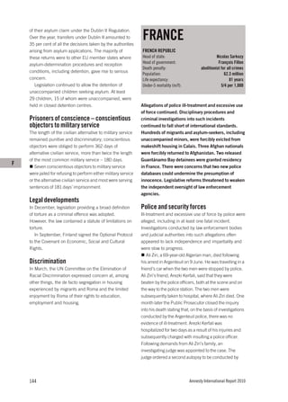 FRANCE
    of their asylum claim under the Dublin II Regulation.
    Over the year, transfers under Dublin II amounted to
    35 per cent of all the decisions taken by the authorities
    arising from asylum applications. The majority of             FRENCH REPUBLIC
    these returns were to other EU member states where            Head of state:                             Nicolas Sarkozy
    asylum-determination procedures and reception                 Head of government:                         François Fillon
                                                                  Death penalty:                   abolitionist for all crimes
    conditions, including detention, gave rise to serious
                                                                  Population:                                     62.3 million
    concern.                                                      Life expectancy:                                   81 years
       Legislation continued to allow the detention of            Under-5 mortality (m/f):                      5/4 per 1,000
    unaccompanied children seeking asylum. At least
    29 children, 15 of whom were unaccompanied, were
    held in closed detention centres.                             Allegations of police ill-treatment and excessive use
                                                                  of force continued. Disciplinary procedures and
    Prisoners of conscience – conscientious                       criminal investigations into such incidents
    objectors to military service                                 continued to fall short of international standards.
    The length of the civilian alternative to military service    Hundreds of migrants and asylum-seekers, including
    remained punitive and discriminatory; conscientious           unaccompanied minors, were forcibly evicted from
    objectors were obliged to perform 362 days of                 makeshift housing in Calais. Three Afghan nationals
    alternative civilian service, more than twice the length      were forcibly returned to Afghanistan. Two released
    of the most common military service – 180 days.               Guantánamo Bay detainees were granted residency
F
       Seven conscientious objectors to military service          in France. There were concerns that two new police
    were jailed for refusing to perform either military service   databases could undermine the presumption of
    or the alternative civilian service and most were serving     innocence. Legislative reforms threatened to weaken
    sentences of 181 days’ imprisonment.                          the independent oversight of law enforcement
                                                                  agencies.
    Legal developments
    In December, legislation providing a broad definition         Police and security forces
    of torture as a criminal offence was adopted.                 Ill-treatment and excessive use of force by police were
    However, the law contained a statute of limitations on        alleged, including in at least one fatal incident.
    torture.                                                      Investigations conducted by law enforcement bodies
       In September, Finland signed the Optional Protocol         and judicial authorities into such allegations often
    to the Covenant on Economic, Social and Cultural              appeared to lack independence and impartiality and
    Rights.                                                       were slow to progress.
                                                                      Ali Ziri, a 69-year-old Algerian man, died following
    Discrimination                                                his arrest in Argenteuil on 9 June. He was travelling in a
    In March, the UN Committee on the Elimination of              friend’s car when the two men were stopped by police.
    Racial Discrimination expressed concern at, among             Ali Ziri’s friend, Arezki Kerfali, said that they were
    other things, the de facto segregation in housing             beaten by the police officers, both at the scene and on
    experienced by migrants and Roma and the limited              the way to the police station. The two men were
    enjoyment by Roma of their rights to education,               subsequently taken to hospital, where Ali Ziri died. One
    employment and housing.                                       month later the Public Prosecutor closed the inquiry
                                                                  into his death stating that, on the basis of investigations
                                                                  conducted by the Argenteuil police, there was no
                                                                  evidence of ill-treatment. Arezki Kerfali was
                                                                  hospitalized for two days as a result of his injuries and
                                                                  subsequently charged with insulting a police officer.
                                                                  Following demands from Ali Ziri’s family, an
                                                                  investigating judge was appointed to the case. The
                                                                  judge ordered a second autopsy to be conducted by




    144                                                                                      Amnesty International Report 2010
 