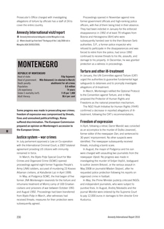 Prosecutor’s Office charged with investigating                             Proceedings opened in November against nine
    allegations of torture by officials has a staff of 24 to                former government officials and high-ranking police
    cover the entire country.                                               officers, with five of them being tried in their absence.
                                                                            They had been indicted in January for the enforced
    Amnesty International visit/report                                      disappearance in 1992 of at least 79 refugees from
       Amnesty International delegates visited Mongolia in July.            Bosnia and Herzegovina (BiH) who were
       Where should I go from here? The legacy of the 1 July 2008 riot in   subsequently handed over to the then Bosnian Serb
    Mongolia (ASA 30/003/2009).                                             authorities. S.P., a former police inspector who
                                                                            refused to participate in the disappearances and was
                                                                            forced to retire from the police, had since 1992
                                                                            continued to receive threats to his life, assaults, and
                                                                            damage to his property. In December, he was granted

     MONTENEGRO                                                             protection as a witness in proceedings.


     REPUBLIC OF MONTENEGRO
                                                                            Torture and other ill-treatment
     Head of state:                            Filip Vujanović              In January, the UN Committee against Torture (CAT)
     Head of government: Milo Đukanović (re-elected in March)               urged the authorities to guarantee fundamental legal
     Death penalty:                 abolitionist for all crimes             safeguards to detainees and to promptly investigate
     Population:                                    0.6 million             allegations of ill-treatment.
     Life expectancy:                                 74 years                 In March, Montenegro ratified the Optional Protocol
     Under-5 mortality (m/f):                  11/9 per 1,000
                                                                            to the Convention against Torture, and in May
     Adult literacy:                             96.4 per cent
                                                                            proposed the Protector of Human Rights and
                                                                            Freedoms as the national prevention mechanism.
                                                                               The NGO Youth Initiative for Human Rights (YIHR)
    Some progress was made in prosecuting war crimes;                       confirmed a decrease in reported allegations of ill-
    freedom of expression was compromised by threats,                       treatment, following the CAT’s recommendations.
    fines and unresolved political killings; Roma
    suffered discrimination. The European Commission                        Freedom of expression
    prepared an opinion on Montenegro’s accession to                        In April, following a retrial, Damir Mandić was convicted
    the European Union.                                                     as an accomplice to the murder of Duško Jovanović,
M
                                                                            former editor of the newspaper Dan, and sentenced to
    Justice system – war crimes                                             30 years’ imprisonment. No other suspects were
    In July parliament approved a Law on Co-operation                       identified. The newspaper subsequently received
    with the International Criminal Court; a 2007 bilateral                 threats, including a bomb scare.
    agreement providing US citizens with immunity                              In August, the mayor of Podgorica and his son
    remained in force.                                                      were charged with assaulting two journalists from the
       In March, the Bijelo Polje Special Court for War                     newspaper Vijesti. No progress was made in
    Crimes and Organized Crime (SCWC) opened                                investigating the murder of Srdjan Vojičić, bodyguard
    proceedings against eight former Yugoslav People’s                      to author Jevrem Brković, or the serious assault in
    Army (JNA) soldiers, accused of murdering 23 Kosovo                     May 2008 on journalist Mladen Stojović, after he
    Albanian civilians, at Kaluđerski Laz in April 1999.                    requested police protection following his reports on
       In May, at Podgorica SCWC, the trial began of five                   organized crime in football.
    former JNA Montenegrin reservists for the torture and                      In May, the Prime Minister publicly criticized NGOs
    inhumane treatment at Morinj camp of 169 Croatian                       and independent journalists, who were subject to
    civilians and prisoners of war between October 1991                     punitive fines. In August, Andrej Nikolaidis and the
    and August 1992. Proceedings had been transferred                       journal Monitor were ordered by the Supreme Court
    from Bijelo Polje in March, after witnesses had                         to pay 12,000 euros in damages to film director Emir
    received threats; measures for their protection were                    Kusturica.
    subsequently agreed.




    230                                                                                               Amnesty International Report 2010
 