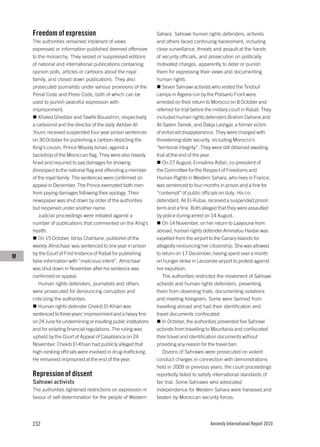 Freedom of expression                                         Sahara. Sahrawi human rights defenders, activists
    The authorities remained intolerant of views                  and others faced continuing harassment, including
    expressed or information published deemed offensive           close surveillance, threats and assault at the hands
    to the monarchy. They seized or suppressed editions           of security officials, and prosecution on politically
    of national and international publications containing         motivated charges, apparently to deter or punish
    opinion polls, articles or cartoons about the royal           them for expressing their views and documenting
    family, and closed down publications. They also               human rights.
    prosecuted journalists under various provisions of the           Seven Sahrawi activists who visited the Tindouf
    Penal Code and Press Code, both of which can be               camps in Algeria run by the Polisario Front were
    used to punish peaceful expression with                       arrested on their return to Morocco on 8 October and
    imprisonment.                                                 referred for trial before the military court in Rabat. They
       Khaled Gheddar and Tawfik Bouashrin, respectively          included human rights defenders Brahim Dahane and
    a cartoonist and the director of the daily Akhbar Al-         Ali Salem Tamek, and Dakja Lashgar, a former victim
    Youm, received suspended four-year prison sentences           of enforced disappearance. They were charged with
    on 30 October for publishing a cartoon depicting the          threatening state security, including Morocco’s
    King’s cousin, Prince Moulay Ismail, against a                “territorial integrity”. They were still detained awaiting
    backdrop of the Moroccan flag. They were also heavily         trial at the end of the year.
    fined and required to pay damages for showing                    On 27 August, Ennaâma Asfari, co-president of
    disrespect to the national flag and offending a member        the Committee for the Respect of Freedoms and
    of the royal family. The sentences were confirmed on          Human Rights in Western Sahara, who lives in France,
    appeal in December. The Prince exempted both men              was sentenced to four months in prison and a fine for
    from paying damages following their apology. Their            “contempt” of public officials on duty. His co-
    newspaper was shut down by order of the authorities           defendant, Ali El-Rubia, received a suspended prison
    but reopened under another name.                              term and a fine. Both alleged that they were assaulted
       Judicial proceedings were initiated against a              by police during arrest on 14 August.
    number of publications that commented on the King’s              On 14 November, on her return to Laayoune from
    health.                                                       abroad, human rights defender Aminatou Haidar was
       On 15 October, Idriss Chahtane, publisher of the           expelled from the airport to the Canary Islands for
    weekly Almichaal, was sentenced to one year in prison         allegedly renouncing her citizenship. She was allowed
    by the Court of First Instance of Rabat for publishing        to return on 17 December, having spent over a month
M
    false information with “malicious intent”. Almichaal          on hunger strike in Lanzarote airport to protest against
    was shut down in November after his sentence was              her expulsion.
    confirmed on appeal.                                             The authorities restricted the movement of Sahrawi
       Human rights defenders, journalists and others             activists and human rights defenders, preventing
    were prosecuted for denouncing corruption and                 them from observing trials, documenting violations
    criticizing the authorities.                                  and meeting foreigners. Some were banned from
       Human rights defender Chekib El-Khiari was                 travelling abroad and had their identification and
    sentenced to three years’ imprisonment and a heavy fine       travel documents confiscated.
    on 24 June for undermining or insulting public institutions      In October, the authorities prevented five Sahrawi
    and for violating financial regulations. The ruling was       activists from travelling to Mauritania and confiscated
    upheld by the Court of Appeal of Casablanca on 24             their travel and identification documents without
    November. Chekib El-Khiari had publicly alleged that          providing any reason for the travel ban.
    high-ranking officials were involved in drug-trafficking.        Dozens of Sahrawis were prosecuted on violent
    He remained imprisoned at the end of the year.                conduct charges in connection with demonstrations
                                                                  held in 2009 or previous years; the court proceedings
    Repression of dissent                                         reportedly failed to satisfy international standards of
    Sahrawi activists                                             fair trial. Some Sahrawis who advocated
    The authorities tightened restrictions on expression in       independence for Western Sahara were harassed and
    favour of self-determination for the people of Western        beaten by Moroccan security forces.




    232                                                                                      Amnesty International Report 2010
 