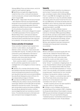 Sednaya Military Prison and other prisons, and to be        Impunity
subject to harsh treatment regimes.                         The authorities failed to clarify the circumstances in
   Nabil Khilioui and eight other alleged Islamists,        which at least 17 prisoners and five other people
mostly from Deir al-Zour, continued to be detained          were, according to reports, killed at Sednaya Military
incommunicado at an unknown location following their        Prison in July 2008. No investigation was known to
arrest in August 2008.                                      have been carried out. In July, the authorities allowed
   Two women – Bayan Saleh ‘Ali and Usra al-Hussein         some family visits to the prison for the first time since
– were released in April and July respectively after        the July 2008 events, but at least 43 families were not
being held incommunicado for months apparently for          permitted to visit or have any contact with imprisoned
contacting an international organization about the          relatives, increasing concern that they may have been
detention since 2002 of Usra al-Hussein’s husband by        among those killed in July 2008.
the US authorities at Guantánamo Bay.                          In February, the Defence Minister closed an
   Ziad Ramadan, a former work colleague of a suspect       investigation into the killings of Sami Ma’touq and Joni
in the 2005 assassination of former Lebanese Prime          Suleiman on 14 October 2008, apparently by Military
Minister Rafiq al-Hariri, continued to be detained          Security officials, but it was unclear whether any action
without trial although the Special Tribunal for Lebanon     was taken against the officials alleged to be responsible
informed the Syrian authorities that it saw no grounds      for the deaths. Two witnesses to the killings, Hussam
for his detention. He has been held since July 2005.        Mussa Elias and Qaher Deeb, and a lawyer, Khalil
                                                            Ma’touq, were reported to have been harassed and
Torture and other ill-treatment                             intimidated when they persisted in demanding
Torture and other ill-treatment were reported to be         accountability.
common in police stations, security agencies’
detention centres, and prisons. These abuses were           Women’s rights
committed with impunity. The SSSC and other courts          Women continued to be denied equality with men
continued to convict defendants on the basis of             under the law, notably the Personal Status Law
“confessions” that the defendants alleged were              covering rights to marriage and inheritance rights,
extracted under torture while they were held                and the Penal Code, which prescribes lower
incommunicado in pre-trial detention.                       penalties for murder and other violent crimes
   Seven suspicious deaths in custody were reported         committed against women in which defence of
but the authorities apparently took no action to            family “honour” is considered a mitigating factor. On
investigate them or the allegations of torture made by      1 July, President Bashar al-Assad issued Legislative
detainees.                                                  Decree 37. This replaced Article 548 of the Penal
   Jakarkhon ‘Ali, a member of the Kurdish minority,        Code, which had exempted perpetrators of “honour
was reported to have been tortured by beatings, electric    crimes” from any penalty, and instituted a penalty of
shocks and being forced to stand for up to 20 hours         at least two years’ imprisonment for men convicted
each day while he was held incommunicado by Military        of killing or injuring women relatives on grounds
Security officials following his arrest on 20 June. He      of “honour”. However, no amendment was made to
was released without charge on 3 October.                   other Penal Code articles prescribing reduced
   Yusuf Jabouli and Mohammed Amin al-Shawa died            sentences for crimes deemed to have been                    S
in Military Security custody in January, the former after   committed in the name of “honour”.
several days’ detention and the latter after he had been       At least 13 women and one man were reported to
detained for more than four months. Their families          have been victims of “honour killings”.
were not permitted to examine the bodies and Military          In October, a court in Zablatani near Damascus
Security officials attended the funerals. Unofficial        convicted Fayez al-‘Ezzo, arrested in 2007, of stabbing
sources alleged that both men had died as a result of       his 16-year-old sister Zahra al-‘Ezzo to death in January
torture. The authorities disclosed no information and       2007 because she had been kidnapped and raped by a
were not known to have investigated the deaths.             family friend. The court ruled that the killing was
                                                            “motivated by honour” and therefore sentenced him to
                                                            only two and a half years in prison. He was released




Amnesty International Report 2010                                                                                315
 