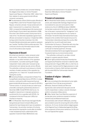 dozens of people arrested and convicted following         sentenced to life imprisonment in his absence after the
    the alleged armed attack on former President              November 2002 attack on former President
    Saparmurad Niyazov in November 2002. Letters from         Saparmurad Niyazov.
    their relatives to various governmental officials
    remained unanswered.                                      Prisoners of conscience
       The whereabouts of Boris Shikhmuradov, Minister of        On 6 November Andrei Zatoka, an environmental
    Foreign Affairs under former President Saparmurad         activist, was released after Dashoguz Regional Court
    Niyazov, remained unknown. He was sentenced to 25         reconsidered his case and commuted his initial
    years’ imprisonment in a closed trial in December         sentence to a fine of 1,000 Manat (about US$350).
    2002, increased the following day to life imprisonment    He had been sentenced on 29 October, after an unfair
    by the People’s Council which was abolished in 2008.      trial, to five years’ imprisonment for “hooliganism” and
    Since then, Boris Shikhmuradov’s family have had no       injuring a man who had attacked him at a market on
    news of him. His wife wrote repeatedly to government      20 October. He told Amnesty International that he was
    officials, but received no response. In September 2007,   released on the condition that he would renounce his
    during a visit to Columbia University in the USA,         Turkmenistani citizenship and leave the country. After
    President Berdymukhamedov was quoted as saying he         paying the fine, he and his wife had to leave
    was “positive” that Boris Shikhmuradov was alive. This    Turkmenistan for Russia on 7 November with only a few
    continues to be the only information about his fate       belongings, and fearing that the government would
    since his life sentence was imposed.                      confiscate his freehold apartment. Amnesty
                                                              International believes that he was targeted because of
    Repression of dissent                                     his peaceful work as an environmental activist.
    All printed and electronic media remained under              The authorities continued to use false criminal
    state control. The authorities continued to block         charges to suppress peaceful dissent.
    websites run by exiled members of the opposition             Human rights activists Annakurban Amanklychev
    and dissidents. Journalists working with foreign          and Sapardurdy Khadzhiev remained in detention after
    independent media outlets were harassed by law            being sentenced in August 2006, after an unfair trial, to
    enforcement and national security service officials.      seven years’ imprisonment for illegal possession or sale
    The authorities continued to put pressure on family       of ammunition or firearms. Both had been associated
    members of exiled members of the opposition by            with the exiled NGO the Turkmenistan Helsinki
    putting them on a “black list” of people barred from      Foundation.
    leaving the country.
       Osmankuly Khallyev, correspondent of Radio Free        Freedom of religion – Jehovah’s
    Europe/Radio Liberty News Service (RFE/RL) in Lebap       Witnesses
    province, continued to suffer harassment by local            In July, according to the international human rights
    governmental officials because of his work for RFE/RL’s   organization Forum 18, two young Jehovah’s
    Turkmen service. In January he was put under house        Witnesses, Shadurdi Ushotov and Akmurat
    arrest after covering the parliamentary elections in      Egendurdiev, were sentenced to two years and 18
    December 2008. He told RFE/RL that his son, his           months respectively in a labour camp for refusing to
    daughter-in-law and son-in-law were sacked as a           perform compulsory military service.
T   punishment for his co-operation with RFE/RL. He              In May, Serdar Town Court lifted the suspension of
    complained to the local Prosecutor’s Office but           the two-year prison sentences imposed on brothers
    received no response.                                     Sakhetmurad and Mukhammedmurad
       On 15 November, Ovez Annaev died aged 46 after         Annamamedov, both Jehovah’s Witnesses, and they
    being denied permission to travel to Moscow for           were arrested to serve the remaining 18 months of their
    treatment for heart disease which was not available in    sentences. On 3 June, the two brothers lodged appeals
    Turkmenistan. He and other members of his family          at the Regional Court in Balkanabad against the lifting
    were barred from leaving the country after his brother-   of the suspension of their prison sentences. On 30 June
    in-law, Kudayberdy Orazov, exiled leader of the           the court rejected their appeal.
    opposition movement Vatan (Motherland), was




    332                                                                                 Amnesty International Report 2010
 