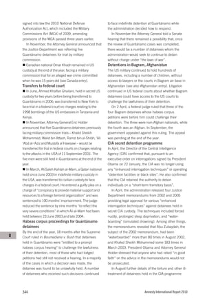 signed into law the 2010 National Defense                     to face indefinite detention at Guantánamo while
    Authorization Act, which included the Military                the administration decided how to respond.
    Commissions Act (MCA) of 2009, amending                          In November the Attorney General told a Senate
    provisions of the MCA passed three years earlier.             hearing that there remained a possibility that, once
       In November, the Attorney General announced that           the review of Guantánamo cases was completed,
    the Justice Department was referring five                     there would be a number of detainees whom the
    Guantánamo detainees for trial by military                    administration would seek to continue to detain
    commission.                                                   without charge under “the laws of war”.
       Canadian national Omar Khadr remained in US                Detentions in Bagram, Afghanistan
    custody at the end of the year, facing a military             The US military continued to hold hundreds of
    commission trial for an alleged war crime committed           detainees, including a number of children, without
    when he was 15 years old (see Canada entry).                  access to lawyers or the courts in Bagram air base in
    Transfers to federal court                                    Afghanistan (see also Afghanistan entry). Litigation
       In June, Ahmed Khalfan Ghailani, held in secret US         continued in US federal courts about whether Bagram
    custody for two years before being transferred to             detainees could have access to the US courts to
    Guantánamo in 2006, was transferred to New York to            challenge the lawfulness of their detention.
    face trial in a federal court on charges relating to the         On 2 April, a federal judge ruled that three of the
    1998 bombings of the US embassies in Tanzania and             four Bagram detainees whose habeas corpus
    Kenya.                                                        petitions were before him could challenge their
       In November, Attorney General Eric Holder                  detention. The three were non-Afghan nationals, while
    announced that five Guantánamo detainees previously           the fourth was an Afghan. In September, the
    facing military commission trials – Khalid Sheikh             government appealed against this ruling. The appeal
    Mohammed, Walid bin Attash, Ramzi bin al-Shibh, ‘Ali          was pending at the end of the year.
    ‘Abd al-‘Aziz and Mustafa al Hawsawi – would be               CIA secret detention programme
    transferred for trial in federal courts on charges relating   In April, the Director of the Central Intelligence
    to the attacks in the USA of 11 September 2001. The           Agency (CIA) confirmed that, pursuant to an
    five men were still held in Guantánamo at the end of the      executive order on interrogations signed by President
    year.                                                         Obama on 22 January, the CIA was no longer using
       In March, Ali Saleh Kahlah al-Marri, a Qatari national     any “enhanced interrogation techniques” or operating
    held since June 2003 in indefinite military custody in        “detention facilities or black sites”. He also confirmed
    the USA, was transferred to civilian custody to face          that the CIA retained the authority to detain
    charges in a federal court. He entered a guilty plea on a     individuals on a “short-term transitory basis”.
    charge of “conspiracy to provide material support and            In April, the administration released four Justice
    resources to a foreign terrorist organization” and was        Department memorandums from 2002 and 2005
    sentenced to 100 months’ imprisonment. The judge              providing legal approval for various “enhanced
    reduced the sentence by nine months “to reflect the           interrogation techniques” against detainees held in
    very severe conditions” in which Ali al-Marri had been        secret CIA custody. The techniques included forced
    held between 23 June 2003 and late 2004.                      nudity, prolonged sleep deprivation, and “water-
    Habeas corpus proceedings for Guantánamo                      boarding” (simulated drowning). Among other things,
    detainees                                                     the memorandums revealed that Abu Zubaydah, the
    By the end of the year, 18 months after the Supreme           subject of the 2002 memorandum, had been
U   Court ruled in Boumediene v. Bush that detainees              “waterboarded” more than 80 times in August 2002,
    held in Guantánamo were “entitled to a prompt                 and Khaled Sheikh Mohammed some 183 times in
    habeas corpus hearing” to challenge the lawfulness            March 2003. President Obama and Attorney General
    of their detention, most of those who had lodged              Holder stressed that anyone who had relied “in good
    petitions had still not received a hearing. In a majority     faith” on the advice in the memorandums would not
    of the cases in which a decision was made, the                be prosecuted.
    detainee was found to be unlawfully held. A number               In August further details of the torture and other ill-
    of detainees who received such decisions continued            treatment of detainees held in the CIA programme




    344                                                                                      Amnesty International Report 2010
 