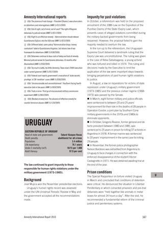 Amnesty International reports                                                 Impunity for past violations
    USA: The promise of real change – President Obama’s executive orders      In October, a referendum was held on the proposed
on detentions and interrogations (AMR 51/015/2009)                            annulment of the 1986 Law on the Expiration of the
    USA: Out of sight, out of mind, out of court? The right of Bagram         Punitive Claims of the State (Expiry Law), which
detainees to judicial review (AMR 51/021/2009)                                prevents cases of alleged violations committed during
    USA: Right to an effective remedy – Administration should release         the military-backed governments from being
Guantánamo Uighurs into the USA now (AMR 51/023/2009)                         reopened. However, the proposal failed to gain the
    USA: Different label, same policy? Administration drops ‘enemy            majority needed to overturn the law.
combatant’ label in Guantánamo litigation, but retains law of war                In the run-up to the referendum, the Uruguayan
framework for detentions (AMR 51/038/2009)                                    Supreme Court delivered a landmark ruling that the
    USA: Detainees continue to bear costs of delay and lack of remedy:        Expiry Law was unconstitutional. The ruling was given
Minimal judicial review for Guantánamo detainees 10 months after              in the case of Nibia Sabalsagaray, a young activist
Boumediene (AMR 51/050/2009)                                                  who was tortured and killed in 1974. This ruling and
    USA: Too much cruelty, too little clemency: Texas nears 200th execution   decisions made by the Executive to limit the
under current governor (AMR 51/057/2009)                                      application of the law were important steps towards
    USA: Federal court rejects government’s invocation of ‘state secrets      bringing perpetrators of past human rights violations
privilege’ in CIA ‘rendition’ cases (AMR 51/058/2009)                         to justice.
    USA: ‘Unconscionable and unconstitutional’: Troy Davis facing fourth         In August, a law on reparations for victims of state
execution date in two years (AMR 51/069/2009)                                 repression under Uruguay’s military government
    USA: Trials in error: Third go at misconceived military commission        (1973-1985) and the previous civilian regime (1968-
experiment (AMR 51/083/2009)                                                  1973) was passed by the Senate.
    USA: Blocked at every turn. The absence of effective remedy for              In March, eight former military and police officials
counter-terrorism abuses (AMR 51/120/2009)                                    were sentenced to between 20 and 25 years’
                                                                              imprisonment for their role in the deaths of 28 people in
                                                                              Operation Condor, a joint plan by Southern Cone
                                                                              military governments in the 1970s and 1980s to
                                                                              eliminate opponents.

 URUGUAY                                                                         In October, Gregorio Álvarez, former general and de
                                                                              facto president between 1980 and 1985, was
                                                                              sentenced to 25 years in prison for killing 37 activists in
 EASTERN REPUBLIC OF URUGUAY
 Head of state and government:                Tabaré Vázquez Rosas            Argentina in 1978. A former marine was sentenced
 Death penalty:                             abolitionist for all crimes       to 20 years’ imprisonment in the same case for killing
 Population:                                                3.4 million       29 people.
 Life expectancy:                                           76.1 years           In November, the former police photographer
 Under-5 mortality (m/f):                             18/15 per 1,000         Nelson Bardesio was extradited from Argentina to
 Adult literacy:                                         97.9 per cent
                                                                              Uruguay to face charges in connection with the
                                                                              enforced disappearance of the student Héctor
                                                                              Castagnetto in 1971. He was detained awaiting trial at
The law continued to grant impunity to those                                  the end of the year.
responsible for human rights violations under the
military government (1973-1985).                                              Prison conditions
                                                                              The Special Rapporteur on torture visited Uruguay             U
Background                                                                    in March and concluded that conditions of detention
José Mujica won the November presidential elections.                          were critical. He denounced the situation in Libertad
  Uruguay’s human rights record was assessed                                  Penitentiary in which convicted prisoners and pre-trial
under the UN Universal Periodic Review in May and                             detainees were “held together like animals in metal
the government accepted all the recommendations                               boxes for almost 24 hours a day”. After the visit, he
made.                                                                         recommended a fundamental reform of the criminal
                                                                              justice and penitentiary systems.




Amnesty International Report 2010                                                                                                    347
 