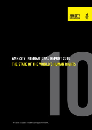10
AMNESTY INTERNATIONAL REpORT 2010
ThE STATE Of ThE wORLd’S huMAN RIghTS




This report covers the period January to December 2009.
 