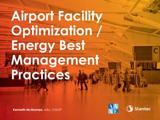 Kenneth McNamee, MSc, CMVP
Airport Facility
Optimization /
Energy Best
Management
Practices
 