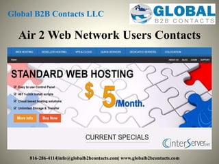 Air 2 Web Network Users Contacts
Global B2B Contacts LLC
816-286-4114|info@globalb2bcontacts.com| www.globalb2bcontacts.com
 