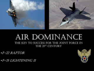 AIR DOMINANCE
       THE KEY TO SUCCESS FOR THE JOINT FORCE IN
                   THE 21ST CENTURY

•F-22 RAPTOR

•F-35 LIGHTENING II
 