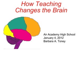 How Teaching  Changes the Brain  Air Academy High School January 4, 2012 Barbara A. Toney 