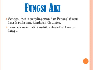 FUNGSI AKI
Sebagai media penyimpanan dan Pensuplai arus
listrik pada saat kendaran distarter.
 Pemasok arus listrik untuk kebutuhan Lampulampu.


 