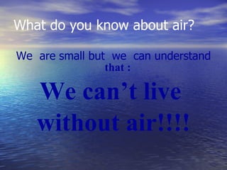What do you know about air? <ul><li>We  are small but  we  can understand  that : </li></ul><ul><li>We can’t live  </li></...
