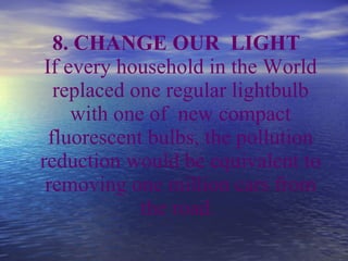 <ul><li>8.  CHANGE  OUR  LIGHT If every household in the  World  replaced one regular lightbulb with one of  new compact f...