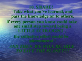 <ul><li>10.  SHARE! Take what you've learned, and pass the knowledge on to others. </li></ul><ul><li>If every person you k...