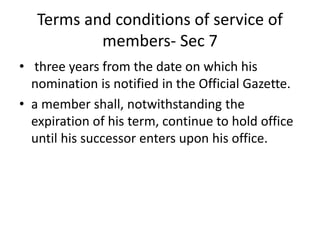 Terms and conditions of service of
members- Sec 7
• three years from the date on which his
nomination is notified in the Official Gazette.
• a member shall, notwithstanding the
expiration of his term, continue to hold office
until his successor enters upon his office.
 
