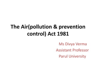 The Air(pollution & prevention
control) Act 1981
Ms Divya Verma
Assistant Professor
Parul University
 
