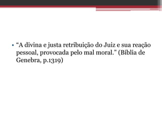 • “A divina e justa retribuição do Juiz e sua reação
pessoal, provocada pelo mal moral.” (Bíblia de
Genebra, p.1319)
 