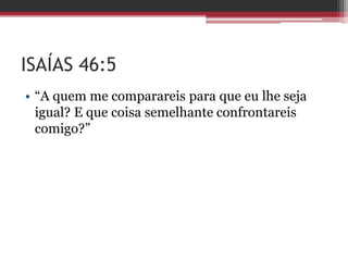 ISAÍAS 46:5
• “A quem me comparareis para que eu lhe seja
igual? E que coisa semelhante confrontareis
comigo?”
 